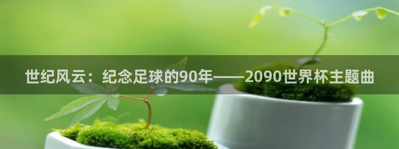 世界杯欧洲预选赛:世纪风云:纪念足球的90年——2090世界杯主题曲