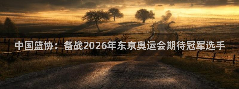 世界杯决赛圈球队：中国篮协：备战2026年东京奥运会期待冠军选手