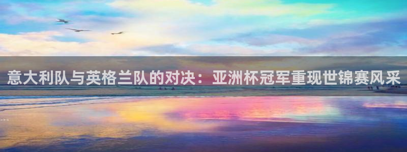 世界杯欧洲区世预赛赛程：意大利队与英格兰队的对决：亚洲杯冠军重现世锦赛风采